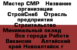 Мастер СМР › Название организации ­ СтройСнаб › Отрасль предприятия ­ Строительство › Минимальный оклад ­ 25 000 - Все города Работа » Вакансии   . Алтайский край,Новоалтайск г.